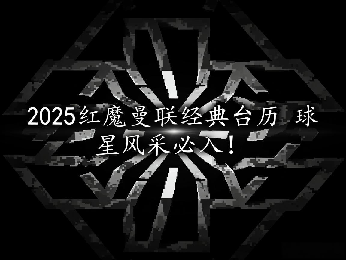 "2025红魔曼联经典台历 球星风采必入!"