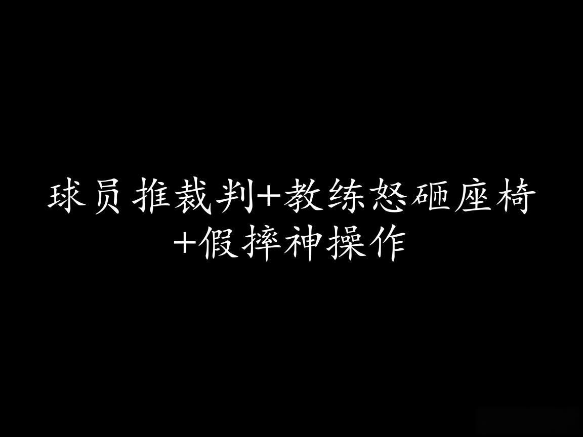 "球员推裁判+教练怒砸座椅+假摔神操作"